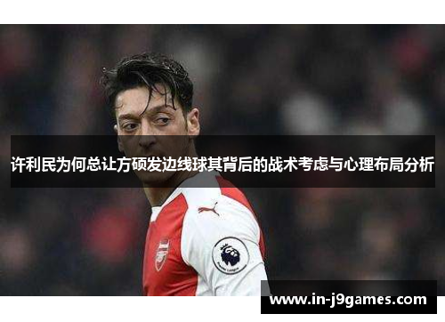 许利民为何总让方硕发边线球其背后的战术考虑与心理布局分析