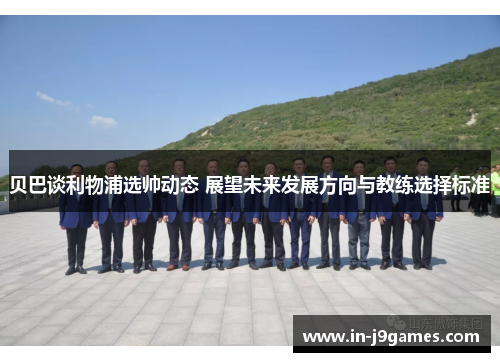 贝巴谈利物浦选帅动态 展望未来发展方向与教练选择标准