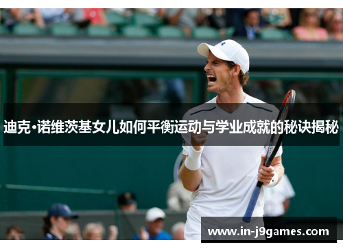 迪克·诺维茨基女儿如何平衡运动与学业成就的秘诀揭秘 迪克·诺维茨基女儿如何平衡运动与学业成就的秘诀揭秘