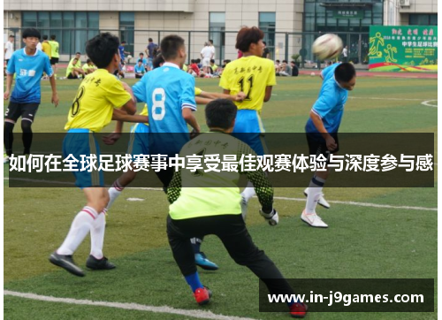 如何在全球足球赛事中享受最佳观赛体验与深度参与感 如何在全球足球赛事中享受最佳观赛体验与深度参与感
