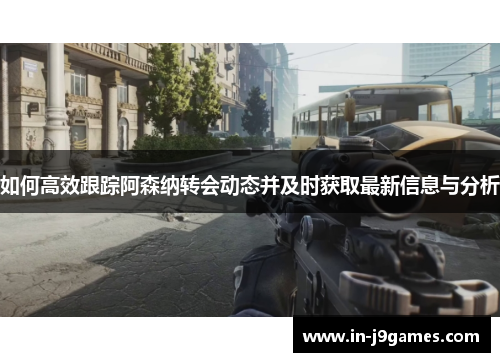 如何高效跟踪阿森纳转会动态并及时获取最新信息与分析 如何高效跟踪阿森纳转会动态并及时获取最新信息与分析