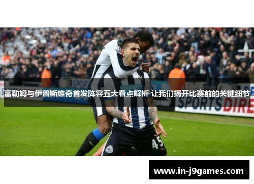 富勒姆与伊普斯维奇首发阵容五大看点解析 让我们揭开比赛前的关键细节 富勒姆与伊普斯维奇首发阵容五大看点解析 让我们揭开比赛前的关键细节