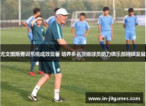 尤文图斯青训系统成效显著 培养多名顶级球员助力俱乐部持续发展 尤文图斯青训系统成效显著 培养多名顶级球员助力俱乐部持续发展