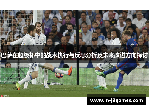 巴萨在超级杯中的战术执行与反思分析及未来改进方向探讨 巴萨在超级杯中的战术执行与反思分析及未来改进方向探讨