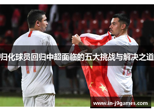 归化球员回归中超面临的五大挑战与解决之道 归化球员回归中超面临的五大挑战与解决之道