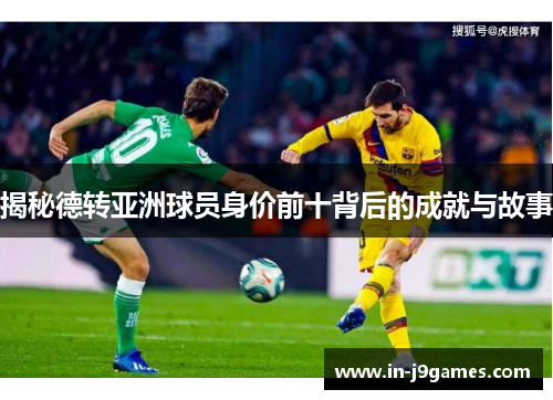 揭秘德转亚洲球员身价前十背后的成就与故事 揭秘德转亚洲球员身价前十背后的成就与故事