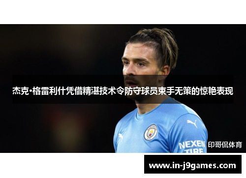 杰克·格雷利什凭借精湛技术令防守球员束手无策的惊艳表现 杰克·格雷利什凭借精湛技术令防守球员束手无策的惊艳表现