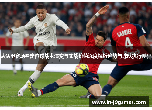 从法甲赛场看定位球战术演变与实战价值深度解析趋势与球队执行差异 从法甲赛场看定位球战术演变与实战价值深度解析趋势与球队执行差异