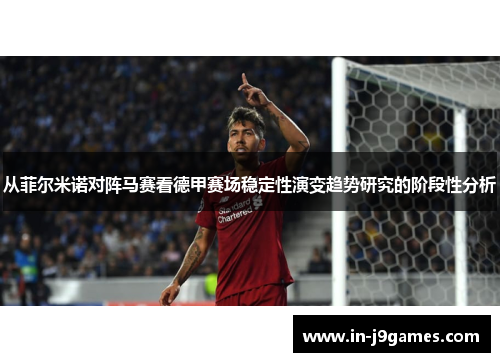 从菲尔米诺对阵马赛看德甲赛场稳定性演变趋势研究的阶段性分析 从菲尔米诺对阵马赛看德甲赛场稳定性演变趋势研究的阶段性分析