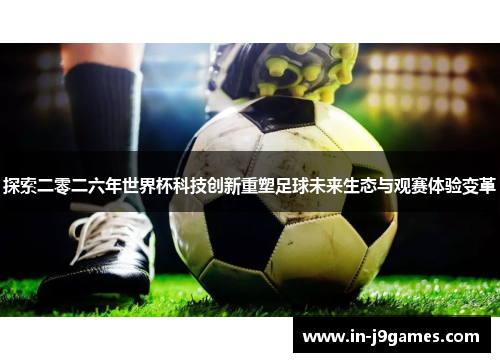 探索二零二六年世界杯科技创新重塑足球未来生态与观赛体验变革 探索二零二六年世界杯科技创新重塑足球未来生态与观赛体验变革