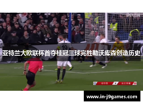 亚特兰大欧联杯首夺桂冠三球完胜勒沃库森创造历史 亚特兰大欧联杯首夺桂冠三球完胜勒沃库森创造历史