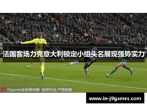 法国客场力克意大利锁定小组头名展现强势实力