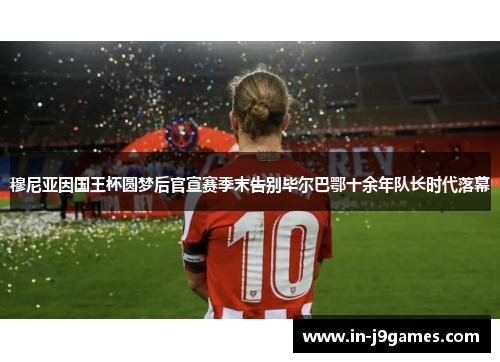 穆尼亚因国王杯圆梦后官宣赛季末告别毕尔巴鄂十余年队长时代落幕