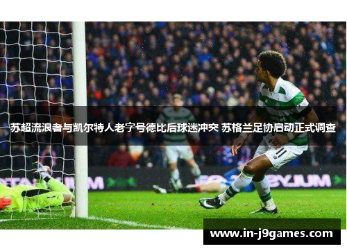 苏超流浪者与凯尔特人老字号德比后球迷冲突 苏格兰足协启动正式调查