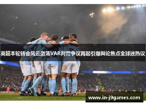 英超本轮转会风云激荡VAR判罚争议再起引爆舆论焦点全球迷热议