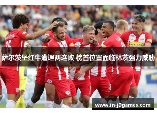 萨尔茨堡红牛遭遇两连败 榜首位置面临林茨强力威胁 萨尔茨堡红牛遭遇两连败 榜首位置面临林茨强力威胁