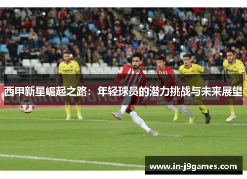 西甲新星崛起之路:年轻球员的潜力挑战与未来展望 西甲新星崛起之路:年轻球员的潜力挑战与未来展望