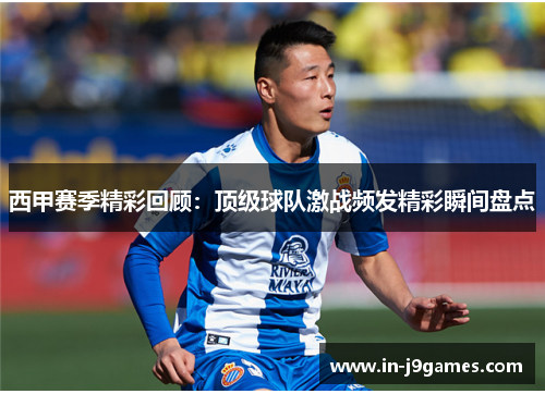 西甲赛季精彩回顾:顶级球队激战频发精彩瞬间盘点 西甲赛季精彩回顾:顶级球队激战频发精彩瞬间盘点