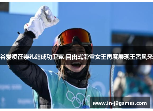 谷爱凌在崇礼站成功卫冕 自由式滑雪女王再度展现王者风采 谷爱凌在崇礼站成功卫冕 自由式滑雪女王再度展现王者风采