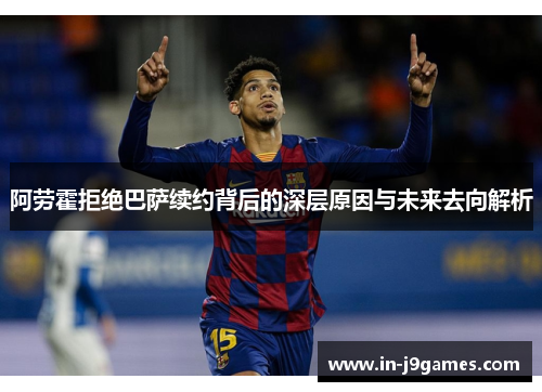 阿劳霍拒绝巴萨续约背后的深层原因与未来去向解析 阿劳霍拒绝巴萨续约背后的深层原因与未来去向解析