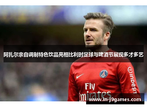 阿扎尔亲自调制特色饮品亮相比利时足球与啤酒节展现多才多艺 阿扎尔亲自调制特色饮品亮相比利时足球与啤酒节展现多才多艺