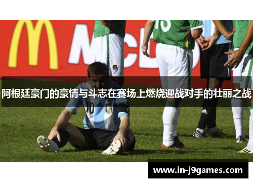 阿根廷豪门的豪情与斗志在赛场上燃烧迎战对手的壮丽之战 阿根廷豪门的豪情与斗志在赛场上燃烧迎战对手的壮丽之战