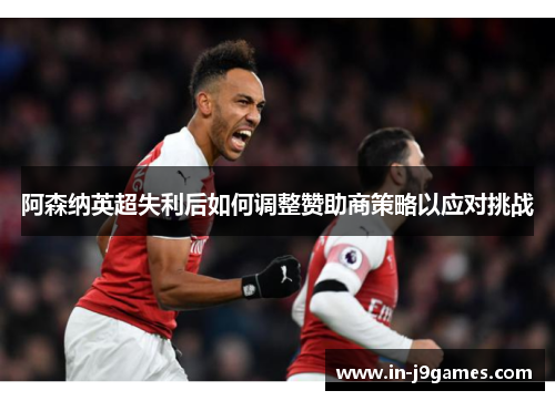 阿森纳英超失利后如何调整赞助商策略以应对挑战 阿森纳英超失利后如何调整赞助商策略以应对挑战