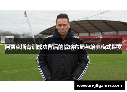 阿贾克斯青训成功背后的战略布局与培养模式探索 阿贾克斯青训成功背后的战略布局与培养模式探索