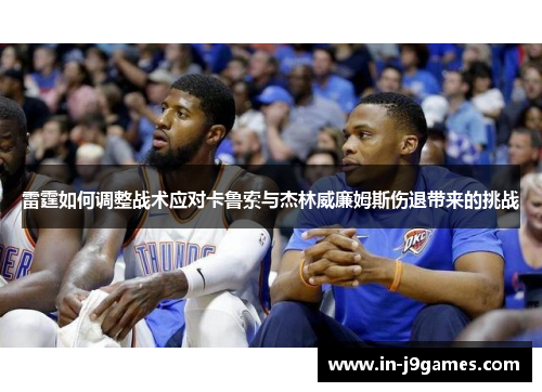 雷霆如何调整战术应对卡鲁索与杰林威廉姆斯伤退带来的挑战 雷霆如何调整战术应对卡鲁索与杰林威廉姆斯伤退带来的挑战