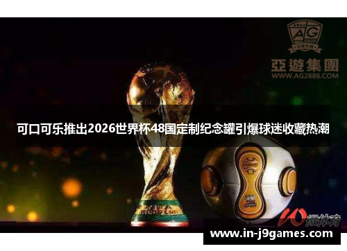 可口可乐推出2026世界杯48国定制纪念罐引爆球迷收藏热潮 可口可乐推出2026世界杯48国定制纪念罐引爆球迷收藏热潮
